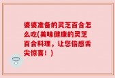婆婆准备的灵芝百合怎么吃(美味健康的灵芝百合料理，让您倍感舌尖惊喜！)