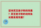 坚持灵芝孢子粉的效果？灵芝孢子粉的功效及长期食用效果？