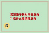 灵芝孢子粉对子官息肉？吃什么能消除息肉