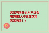 灵芝鸡汤什么人不适合喝(哪些人不适宜饮用灵芝鸡汤？)
