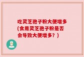 吃灵芝孢子粉大便增多(食用灵芝孢子粉是否会导致大便增多？)