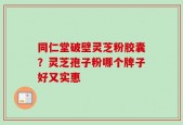 同仁堂破壁灵芝粉胶囊？灵芝孢子粉哪个牌子好又实惠