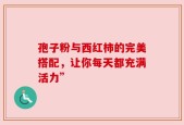 孢子粉与西红柿的完美搭配，让你每天都充满活力”