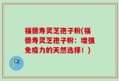 福德寿灵芝孢子粉(福德寿灵芝孢子粉：增强免疫力的天然选择！)