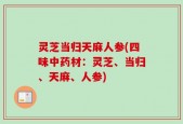 灵芝当归天麻人参(四味中药材：灵芝、当归、天麻、人参)