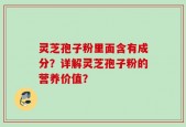 灵芝孢子粉里面含有成分？详解灵芝孢子粉的营养价值？