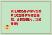 灵芝破壁孢子粉标签图片(灵芝孢子粉破壁提取，含标签图片，功效显著)