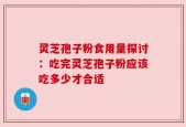 灵芝孢子粉食用量探讨：吃完灵芝孢子粉应该吃多少才合适