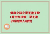 健康之路之灵芝孢子粉(养生好决策：灵芝孢子粉的惊人功效)