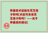 卵巢癌术后能吃灵芝孢子粉吗(术后可食用灵芝孢子粉吗？——关于卵巢癌的建议)