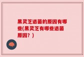 黑灵芝退菌的原因有哪些(黑灵芝有哪些退菌原因？)