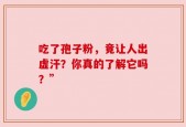 吃了孢子粉，竟让人出虚汗？你真的了解它吗？”