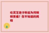 吃灵芝孢子粉后为何频频胃痛？你不知道的揭晓