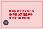 寿仙谷灵芝孢子粉几代好(寿仙谷灵芝孢子粉优化多代营养价值)