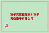孢子灵芝提取物？孢子男吃孢子有什么用