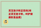 灵芝孢子粉正宗的(纯正灵芝孢子粉，呵护健康彰显品质)