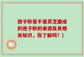 孢子粉是不是灵芝磨成的孢子粉的来源及其相关知识，你了解吗？)