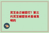 灵芝自己破壁打？第三代灵芝破壁技术是谁发明的