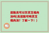 尿酸高可以饮灵芝瘦肉汤吗(高尿酸可喝灵芝瘦肉汤？了解一下！)