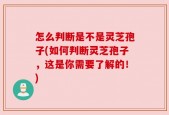 怎么判断是不是灵芝孢子(如何判断灵芝孢子，这是你需要了解的！)