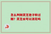 怎么判别灵芝孢子粉过期？灵芝水可以浇花吗