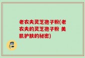 老农夫灵芝孢子粉(老农夫的灵芝孢子粉 美肌护肤的秘密)
