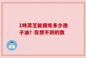 1吨灵芝能提炼多少孢子油？你想不到的数