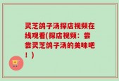 灵芝鸽子汤探店视频在线观看(探店视频：尝尝灵芝鸽子汤的美味吧！)