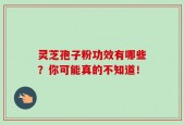 灵芝孢子粉功效有哪些？你可能真的不知道！