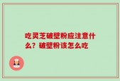 吃灵芝破壁粉应注意什么？破壁粉该怎么吃