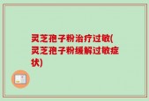 灵芝孢子粉治疗过敏(灵芝孢子粉缓解过敏症状)