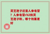 灵芝孢子还是人参皂苷？人参皂苷rh2和灵芝孢子粉，哪个效果更好