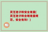 灵芝孢子粉安全用量(灵芝孢子粉合理用量规范，安全有效！)