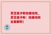 灵芝孢子粉权健功效_灵芝孢子粉：权健功效全面解析)