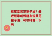 慈草堂灵芝孢子油？最近经常听到朋友说灵芝孢子油，可以科普一下吗