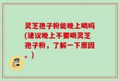 灵芝孢子粉能晚上喝吗(建议晚上不要喝灵芝孢子粉，了解一下原因。)