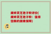 康婷灵芝孢子粉评价(康婷灵芝孢子粉：值得信赖的健康保障)