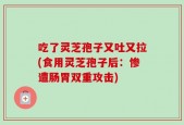 吃了灵芝孢子又吐又拉(食用灵芝孢子后：惨遭肠胃双重攻击)