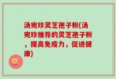 汤宛珍灵芝孢子粉(汤宛珍推荐的灵芝孢子粉，提高免疫力，促进健康)
