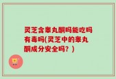 灵芝含睾丸酮吗能吃吗有毒吗(灵芝中的睾丸酮成分安全吗？)