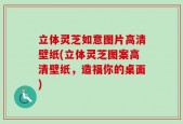 立体灵芝如意图片高清壁纸(立体灵芝图案高清壁纸，造福你的桌面)
