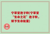 宁草堂孢子粉(宁草堂“生命之花”孢子粉，赋予生命能量)
