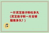 一斤灵芝孢子粉吃多久(灵芝孢子粉一斤足够服用多久？)