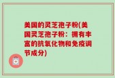 美国的灵芝孢子粉(美国灵芝孢子粉：拥有丰富的抗氧化物和免疫调节成分)