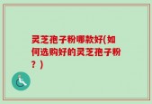 灵芝孢子粉哪款好(如何选购好的灵芝孢子粉？)