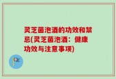 灵芝菌泡酒的功效和禁忌(灵芝菌泡酒：健康功效与注意事项)