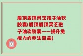 盾顶盾顶灵芝孢子油软胶囊(盾顶盾顶灵芝孢子油软胶囊——提升免疫力的养生圣品)