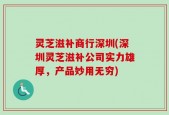灵芝滋补商行深圳(深圳灵芝滋补公司实力雄厚，产品妙用无穷)