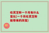 吃灵芝粉一个月有什么变化(一个月吃灵芝粉能带来的改变)