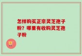 怎样购买正宗灵芝孢子粉？哪里有收购灵芝孢子粉